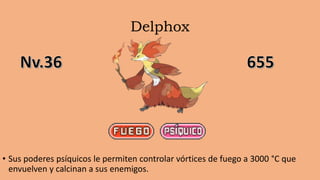 Delphox
• Sus poderes psíquicos le permiten controlar vórtices de fuego a 3000 °C que
envuelven y calcinan a sus enemigos.
 