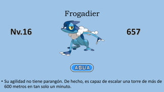 Frogadier
• Su agilidad no tiene parangón. De hecho, es capaz de escalar una torre de más de
600 metros en tan solo un minuto.
 