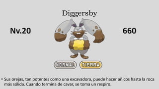 Diggersby
• Sus orejas, tan potentes como una excavadora, puede hacer añicos hasta la roca
más sólida. Cuando termina de cavar, se toma un respiro.
 