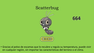 Scatterbug
• Gracias al polvo de escamas que lo recubre y regula su temperatura, puede vivir
en cualquier región, sin importar las características del terreno o el clima.
 