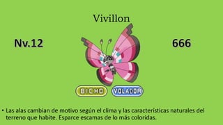 Vivillon
• Las alas cambian de motivo según el clima y las características naturales del
terreno que habite. Esparce escamas de lo más coloridas.
 