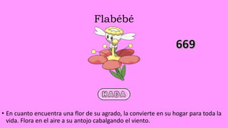 Flabébé
• En cuanto encuentra una flor de su agrado, la convierte en su hogar para toda la
vida. Flora en el aire a su antojo cabalgando el viento.
 