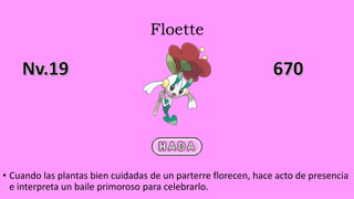 Floette
• Cuando las plantas bien cuidadas de un parterre florecen, hace acto de presencia
e interpreta un baile primoroso para celebrarlo.
 