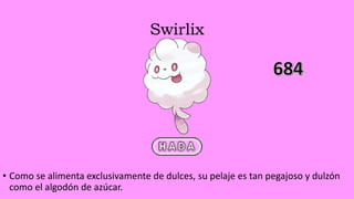 Swirlix
• Como se alimenta exclusivamente de dulces, su pelaje es tan pegajoso y dulzón
como el algodón de azúcar.
 