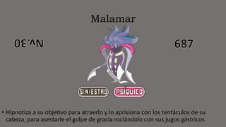 Malamar
• Hipnotiza a su objetivo para atraerlo y lo aprisiona con los tentáculos de su
cabeza, para asestarle el golpe de gracia rociándolo con sus jugos gástricos.
 
