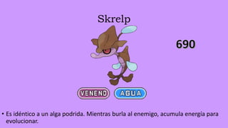 Skrelp
• Es idéntico a un alga podrida. Mientras burla al enemigo, acumula energía para
evolucionar.
 