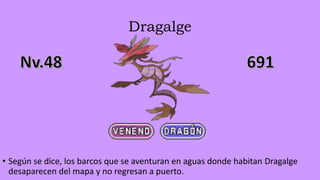 Dragalge
• Según se dice, los barcos que se aventuran en aguas donde habitan Dragalge
desaparecen del mapa y no regresan a puerto.
 