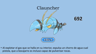 Clauncher
• Al explotar el gas que se halla en su interior, expulsa un chorro de agua cual
pistola, que a bocajarro es incluso capaz de pulverizar rocas.
 