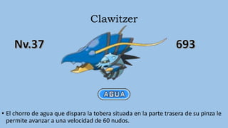 Clawitzer
• El chorro de agua que dispara la tobera situada en la parte trasera de su pinza le
permite avanzar a una velocidad de 60 nudos.
 