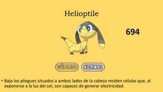 Helioptile
• Bajo los pliegues situados a ambos lados de la cabeza residen células que, al
exponerse a la luz del sol, son capaces de generar electricidad.
 