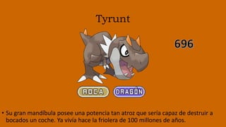 Tyrunt
• Su gran mandíbula posee una potencia tan atroz que sería capaz de destruir a
bocados un coche. Ya vivía hace la friolera de 100 millones de años.
 