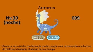 Aurorus
• Gracias a sus cristales con forma de rombo, puede crear al momento una barrera
de hielo para bloquear el ataque de su enemigo.
 