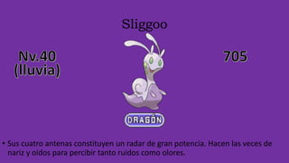 Sliggoo
• Sus cuatro antenas constituyen un radar de gran potencia. Hacen las veces de
nariz y oídos para percibir tanto ruidos como olores.
 