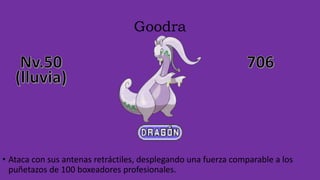 Goodra
• Ataca con sus antenas retráctiles, desplegando una fuerza comparable a los
puñetazos de 100 boxeadores profesionales.
 