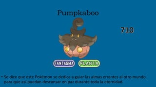 Pumpkaboo
• Se dice que este Pokémon se dedica a guiar las almas errantes al otro mundo
para que así puedan descansar en paz durante toda la eternidad.
 