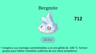Bergmite
• Congela a sus enemigos sometiéndolos a un aire gélido de -100 °C. Forman
grupos para habitar montañas cubiertas de una nieve sempiterna.
 