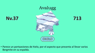 Avalugg
• Parece un portaaviones de hielo, por el aspecto que presenta al llevar varios
Bergmite en su espalda.
 