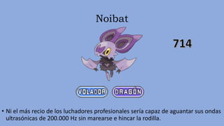 Noibat
• Ni el más recio de los luchadores profesionales sería capaz de aguantar sus ondas
ultrasónicas de 200.000 Hz sin marearse e hincar la rodilla.
 