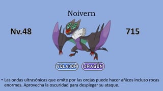 Noivern
• Las ondas ultrasónicas que emite por las orejas puede hacer añicos incluso rocas
enormes. Aprovecha la oscuridad para desplegar su ataque.
 