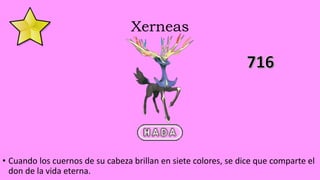 Xerneas
• Cuando los cuernos de su cabeza brillan en siete colores, se dice que comparte el
don de la vida eterna.
 