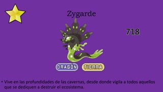 Zygarde
• Vive en las profundidades de las cavernas, desde donde vigila a todos aquellos
que se dediquen a destruir el ecosistema.
 