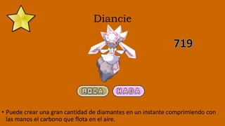 Diancie
• Puede crear una gran cantidad de diamantes en un instante comprimiendo con
las manos el carbono que flota en el aire.
 