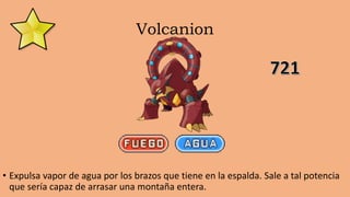 Volcanion
• Expulsa vapor de agua por los brazos que tiene en la espalda. Sale a tal potencia
que sería capaz de arrasar una montaña entera.
 