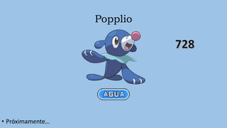 Popplio
• Próximamente…
 