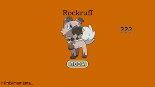 Rockruff
• Próximamente…
 