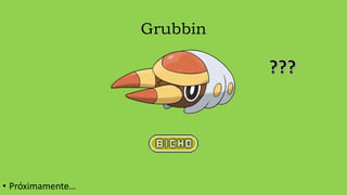 Grubbin
• Próximamente…
 