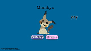 Mimikyu
• Próximamente…
 