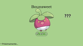 Bounsweet
• Próximamente…
 