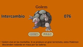 Golem
• Golem vive en las montañas. Si se produce un gran terremoto, estos Pokémon
descienden rodando en masa por las laderas.
 