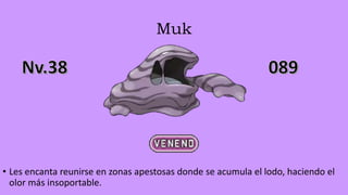 Muk
• Les encanta reunirse en zonas apestosas donde se acumula el lodo, haciendo el
olor más insoportable.
 