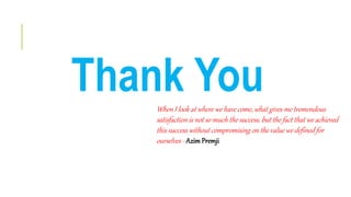 Thank YouWhen I look at where we have come, what gives me tremendous
satisfaction is not so much the success, but the fact that we achieved
this success without compromising on the value we defined for
ourselves - AzimPremji
 