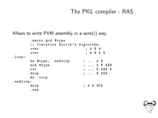 The PKL compiler - RAS
Allows to write PVM assembly in a sane(r) way..
.macro gcd @type
;; Iterative Euclid 's Algorithm.
...