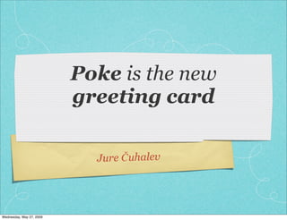 Poke is the new
                          greeting card

                            Jure Čuhalev




Wednesday, May 27, 2009
 