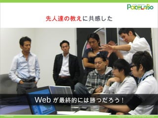 Copyright © POKELABO.inc All Rights Reserved.Confidential
先人達の教えに共感した
Web が最終的には勝つだろう !Web が最終的には勝つだろう !
 