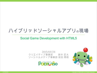 Copyright © POKELABO.inc All Rights Reserved.Confidential
ハイブリッドソーシャルアプリの現場
Social Game Development with HTML5
2013/05/28
クリエイティブ事業部 鈴木 匠太
ソーシャルメディア事業部 前田 翔梧
 