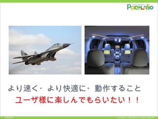 Copyright © POKELABO.inc All Rights Reserved.Confidential
より速く・より快適に・動作すること　
ユーザ様に楽しんでもらいたい！！
 