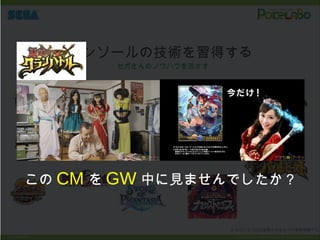 ※ セガとセガロゴは株式会社セガの登録商標です。
Copyright © POKELABO.inc All Rights Reserved.Confidential
コンソールの技術を習得する
セガさんのノウハウを活かす
×
この CM を GW 中に見ませんでしたか？
 