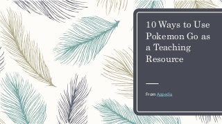 10 Ways to Use
Pokemon Go as
a Teaching
Resource
From Appedia
 