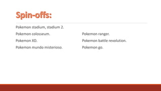 Pokemon stadium, stadium 2.
Pokemon colosseum.
Pokemon XD.
Pokemon mundo misterioso.
Pokemon ranger.
Pokemon battle revolution.
Pokemon go.
 