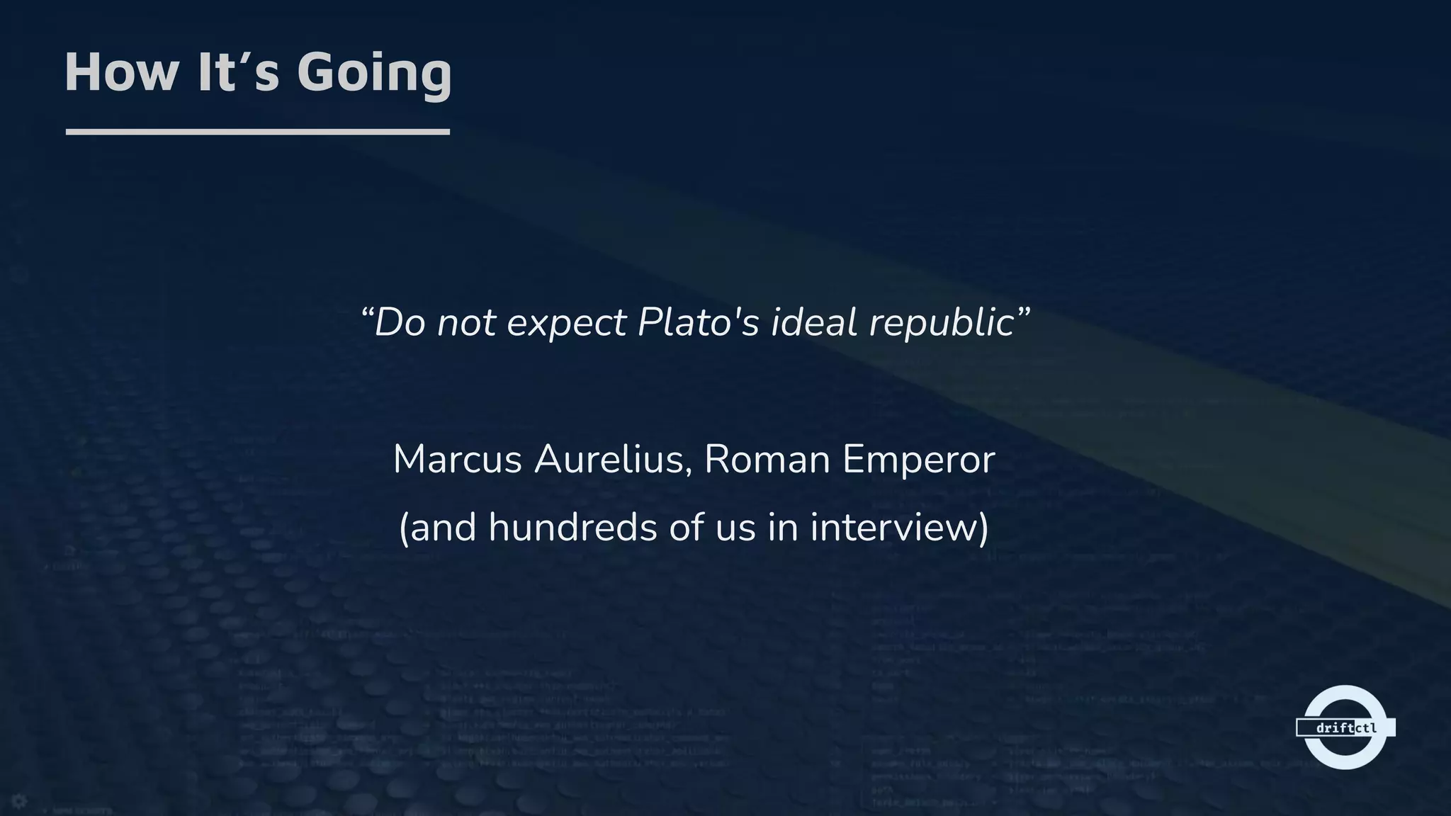 “Do not expect Plato's ideal republic”
Marcus Aurelius, Roman Emperor
(and hundreds of us in interview)
How It’s Going
 