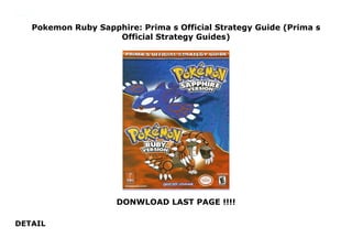 Pokemon Ruby Sapphire: Prima s Official Strategy Guide (Prima s
Official Strategy Guides)
DONWLOAD LAST PAGE !!!!
DETAIL
Pokemon Ruby Sapphire: Prima s Official Strategy Guide (Prima s Official Strategy Guides)
 