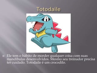  Ele tem o hábito de morder qualquer coisa com suas
mandíbulas desenvolvidos. Mesmo seu treinador precisa
ter cuidado. Totodaile é um crocodilo.
 