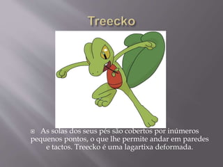  As solas dos seus pés são cobertos por inúmeros
pequenos pontos, o que lhe permite andar em paredes
e tactos. Treecko é uma lagartixa deformada.
 
