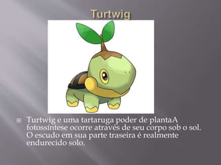  Turtwig e uma tartaruga poder de plantaA
fotossíntese ocorre através de seu corpo sob o sol.
O escudo em sua parte traseira é realmente
endurecido solo.
 