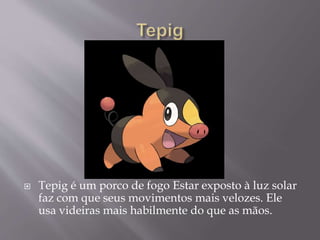  Tepig é um porco de fogo Estar exposto à luz solar
faz com que seus movimentos mais velozes. Ele
usa videiras mais habilmente do que as mãos.
 