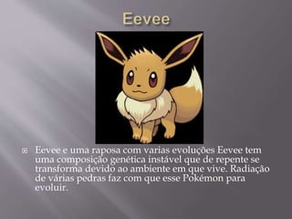  Eevee e uma raposa com varias evoluções Eevee tem
uma composição genética instável que de repente se
transforma devido ao ambiente em que vive. Radiação
de várias pedras faz com que esse Pokémon para
evoluir.
 